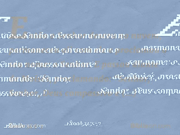 Então o Senhor desceu na nuvem, permaneceu ali com ele e proclamou o seu nome: o Senhor. E passou diante de Moisés, proclamando:
"Senhor, Senhor,
Deus compassi