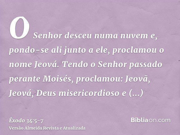 O Senhor desceu numa nuvem e, pondo-se ali junto a ele, proclamou o nome Jeová.Tendo o Senhor passado perante Moisés, proclamou: Jeovã, Jeová, Deus misericordio