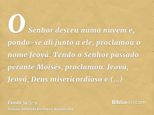 O Senhor desceu numa nuvem e, pondo-se ali junto a ele, proclamou o nome Jeová.Tendo o Senhor passado perante Moisés, proclamou: Jeovã, Jeová, Deus misericordio