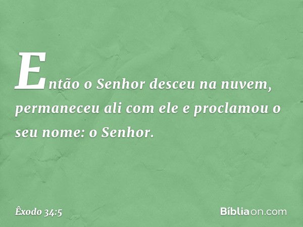 Então o Senhor desceu na nuvem, permaneceu ali com ele e proclamou o seu no­me: o Senhor. -- Êxodo 34:5