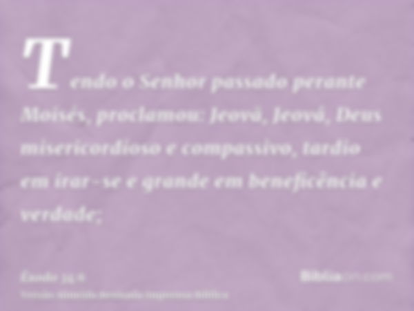 Tendo o Senhor passado perante Moisés, proclamou: Jeovã, Jeová, Deus misericordioso e compassivo, tardio em irar-se e grande em beneficência e verdade;