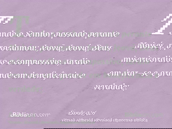 Tendo o Senhor passado perante Moisés, proclamou: Jeovã, Jeová, Deus misericordioso e compassivo, tardio em irar-se e grande em beneficência e verdade;