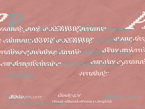 Passando, pois, o SENHOR perante a sua face, clamou: JEOVÁ, o SENHOR, Deus misericordioso e piedoso, tardio em iras e grande em beneficência e verdade;