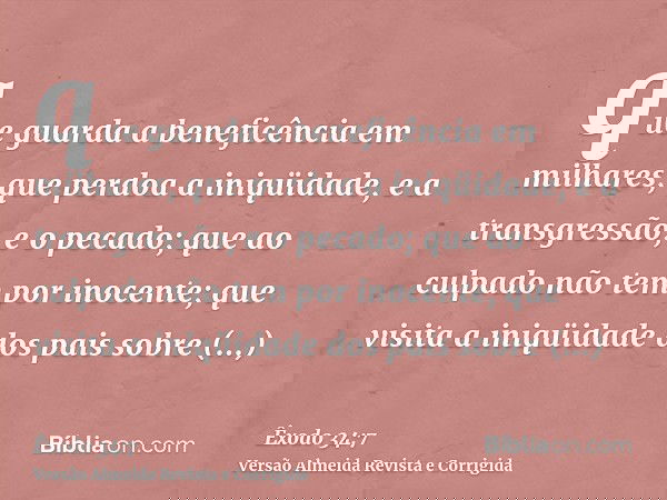 que guarda a beneficência em milhares; que perdoa a iniqüidade, e a transgressão, e o pecado; que ao culpado não tem por inocente; que visita a iniqüidade dos p