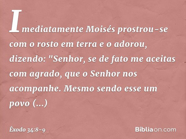 Imediatamente Moisés prostrou-se com o rosto em terra e o adorou, dizendo: "Senhor, se de fato me aceitas com agrado, que o Senhor nos acompanhe. Mesmo sendo es