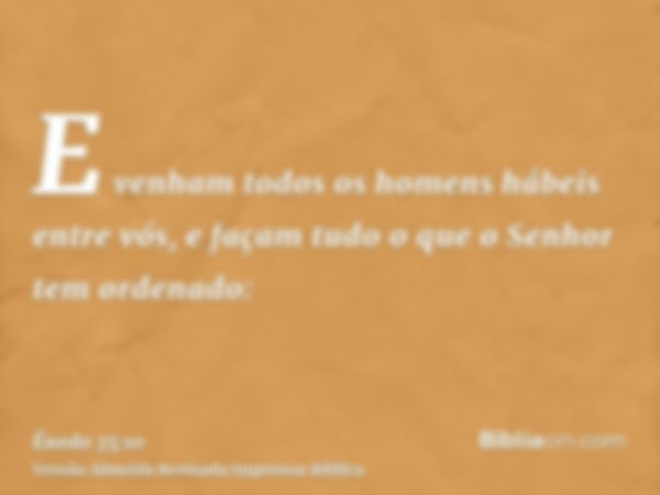 E venham todos os homens hábeis entre vós, e façam tudo o que o Senhor tem ordenado: