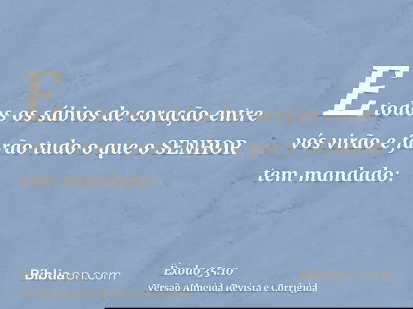 E todos os sábios de coração entre vós virão e farão tudo o que o SENHOR tem mandado: