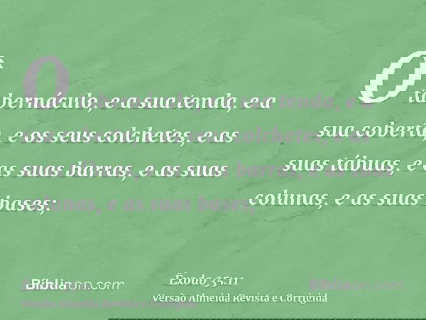 O tabernáculo, e a sua tenda, e a sua coberta, e os seus colchetes, e as suas tábuas, e as suas barras, e as suas colunas, e as suas bases;