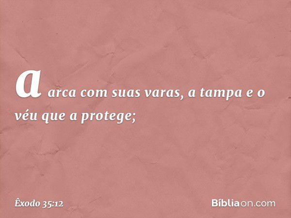 a arca com suas varas, a tampa e o véu que a protege; -- Êxodo 35:12