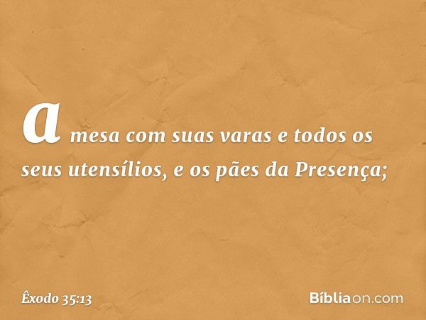 a mesa com suas varas e todos os seus utensílios, e os pães da Presença; -- Êxodo 35:13