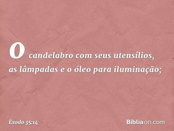 o candelabro com seus utensílios, as lâmpadas e o óleo para iluminação; -- Êxodo 35:14