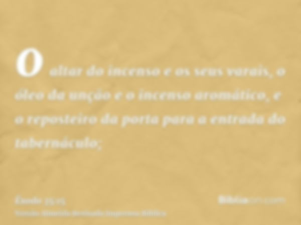 o altar do incenso e os seus varais, o óleo da unção e o incenso aromático, e o reposteiro da porta para a entrada do tabernáculo;