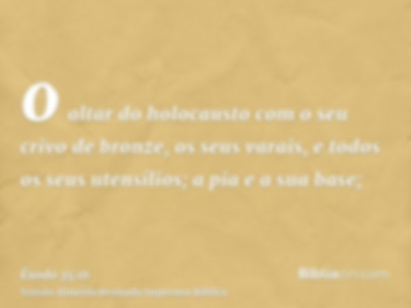 o altar do holocausto com o seu crivo de bronze, os seus varais, e todos os seus utensílios; a pia e a sua base;