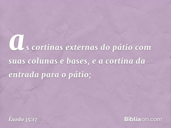 as cortinas externas do pátio com suas colunas e bases, e a cortina da entrada para o pátio; -- Êxodo 35:17