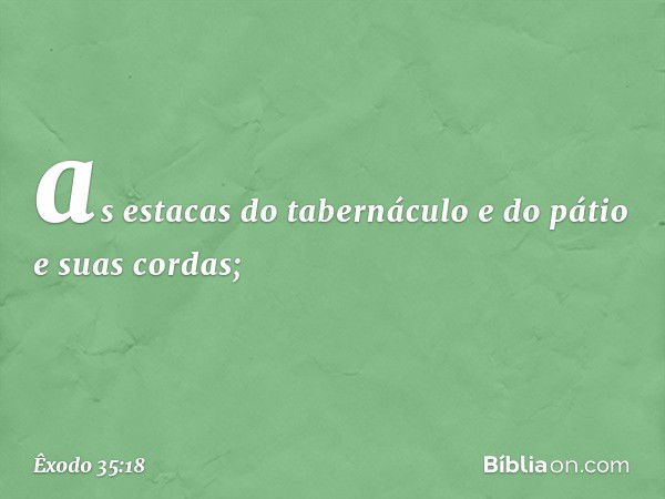 as estacas do tabernáculo e do pátio e suas cordas; -- Êxodo 35:18