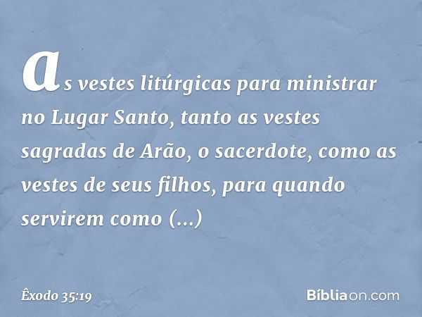 as vestes litúrgicas para ministrar no Lugar Santo, tanto as vestes sagradas de Arão, o sacer­dote, como as vestes de seus filhos, para quan­do servirem como sa