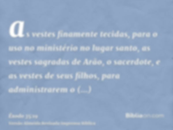 as vestes finamente tecidas, para o uso no ministério no lugar santo, as vestes sagradas de Arão, o sacerdote, e as vestes de seus filhos, para administrarem o 