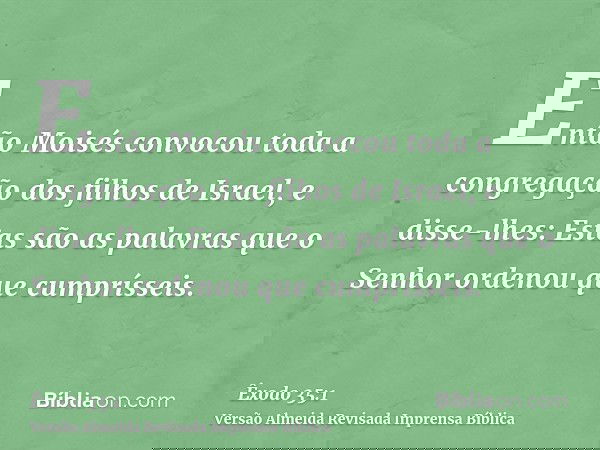 Então Moisés convocou toda a congregação dos filhos de Israel, e disse-lhes: Estas são as palavras que o Senhor ordenou que cumprísseis.