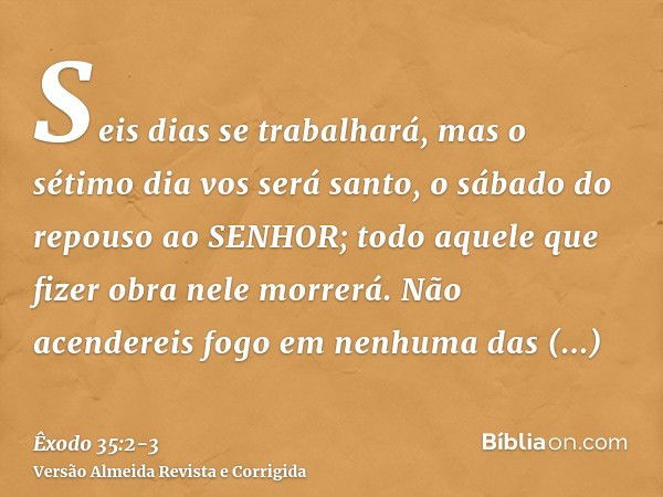 Seis dias se trabalhará, mas o sétimo dia vos será santo, o sábado do repouso ao SENHOR; todo aquele que fizer obra nele morrerá.Não acendereis fogo em nenhuma 