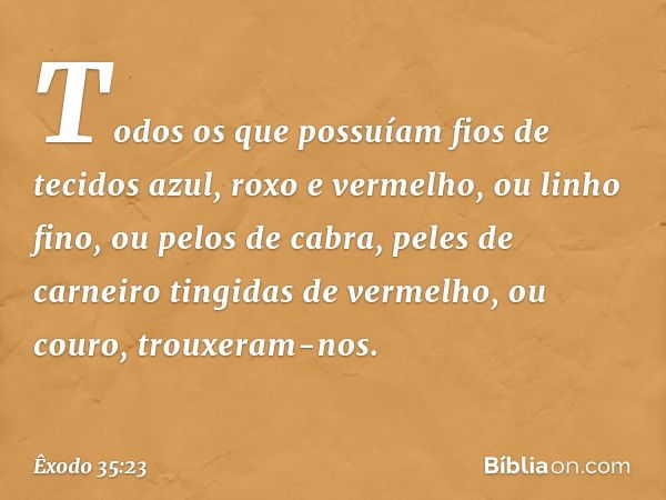 Todos os que pos­suíam fios de tecidos azul, roxo e vermelho, ou linho fino, ou pelos de cabra, peles de carneiro tingidas de vermelho, ou couro, trouxeram-nos.