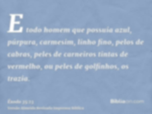 E todo homem que possuía azul, púrpura, carmesim, linho fino, pelos de cabras, peles de carneiros tintas de vermelho, ou peles de golfinhos, os trazia.