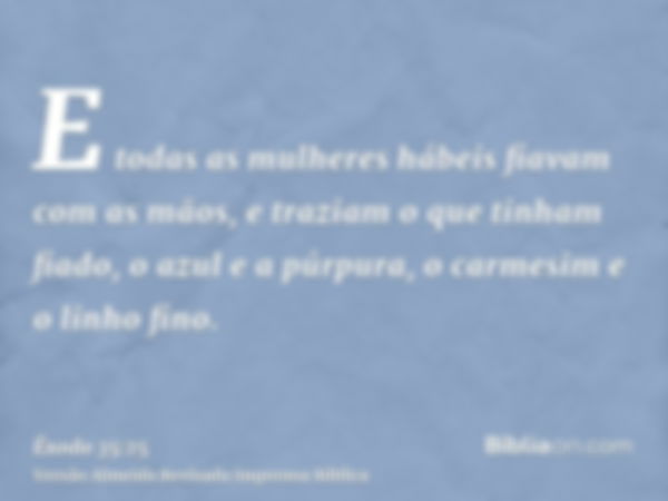 E todas as mulheres hábeis fiavam com as mãos, e traziam o que tinham fiado, o azul e a púrpura, o carmesim e o linho fino.