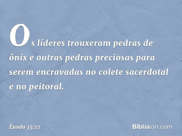 Os líderes trouxeram pedras de ônix e outras pedras preciosas para serem en­cravadas no colete sacerdotal e no peitoral. -- Êxodo 35:27