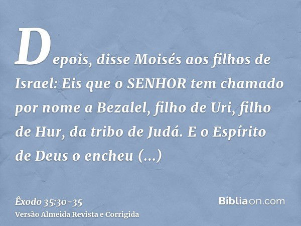 Depois, disse Moisés aos filhos de Israel: Eis que o SENHOR tem chamado por nome a Bezalel, filho de Uri, filho de Hur, da tribo de Judá.E o Espírito de Deus o 