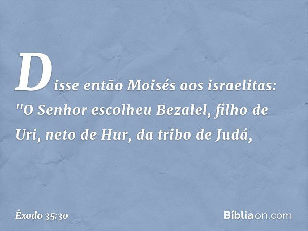 Disse então Moisés aos israelitas: "O Senhor escolheu Bezalel, filho de Uri, neto de Hur, da tribo de Judá, -- Êxodo 35:30