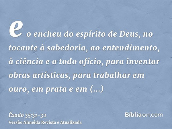 e o encheu do espírito de Deus, no tocante à sabedoria, ao entendimento, à ciência e a todo ofício,para inventar obras artísticas, para trabalhar em ouro, em pr