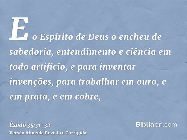 E o Espírito de Deus o encheu de sabedoria, entendimento e ciência em todo artifício,e para inventar invenções, para trabalhar em ouro, e em prata, e em cobre,