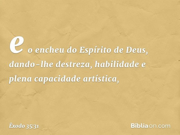 e o encheu do Espírito de Deus, dando-lhe destreza, habilidade e plena capacidade artística, -- Êxodo 35:31