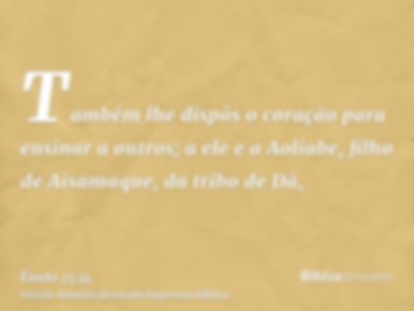 Também lhe dispôs o coração para ensinar a outros; a ele e a Aoliabe, filho de Aisamaque, da tribo de Dã,