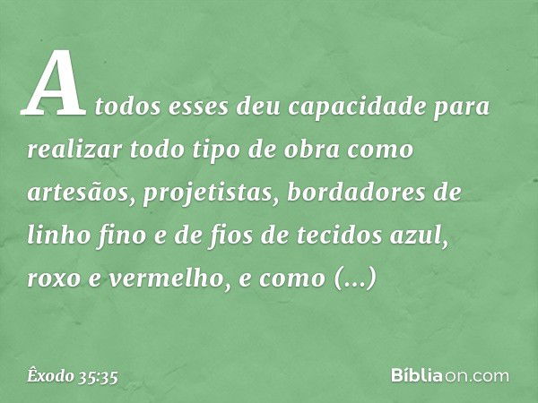 A todos esses deu capacidade para realizar todo tipo de obra como artesãos, projetistas, borda­dores de linho fino e de fios de tecidos azul, roxo e vermelho, e