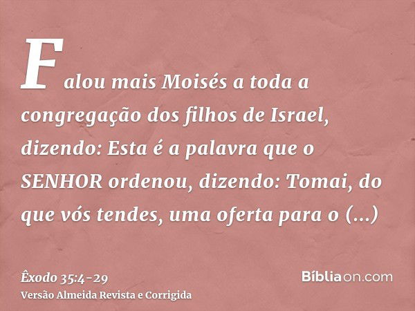 Falou mais Moisés a toda a congregação dos filhos de Israel, dizendo: Esta é a palavra que o SENHOR ordenou, dizendo:Tomai, do que vós tendes, uma oferta para o