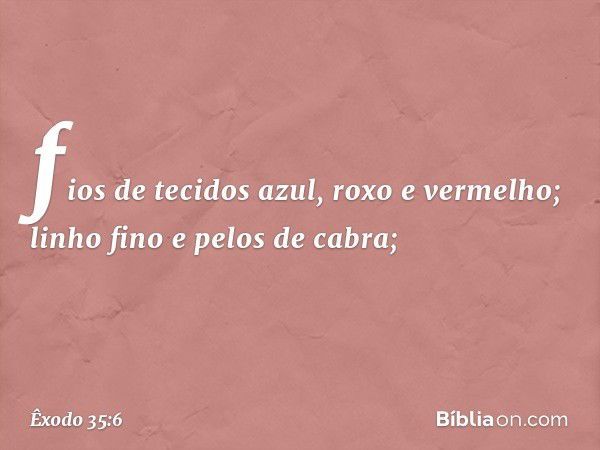 fios de tecidos azul, roxo e vermelho; linho fino e pelos de cabra; -- Êxodo 35:6