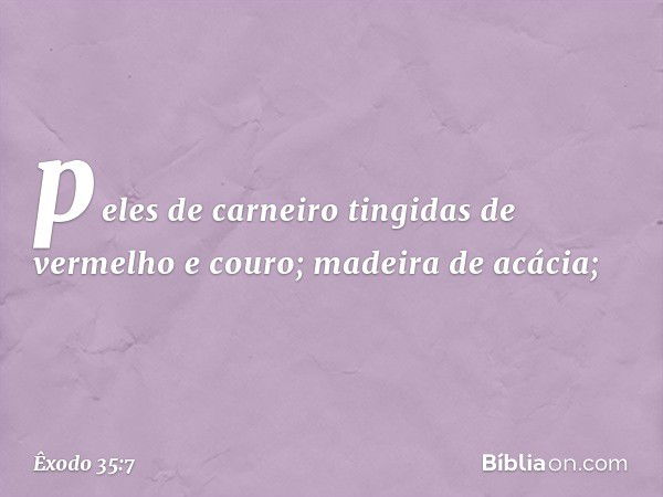 peles de carneiro tingidas de vermelho e couro; madeira de acá­cia; -- Êxodo 35:7