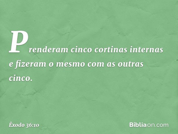 Pren­deram cinco cortinas internas e fizeram o mesmo com as outras cinco. -- Êxodo 36:10