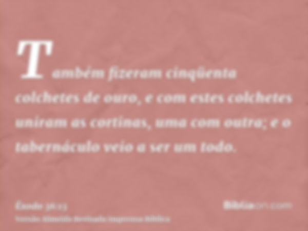 Também fizeram cinqüenta colchetes de ouro, e com estes colchetes uniram as cortinas, uma com outra; e o tabernáculo veio a ser um todo.