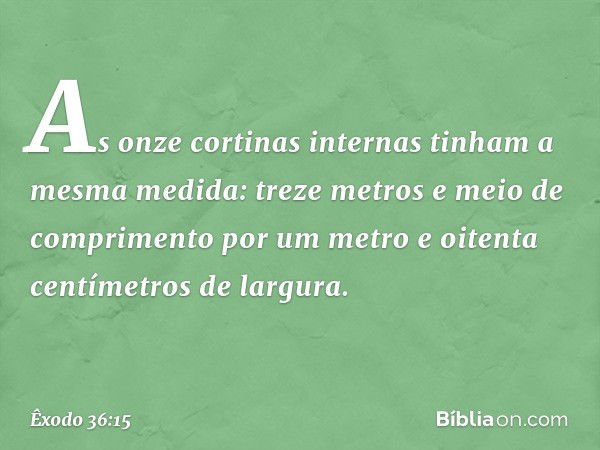 As onze cortinas internas tinham a mesma medida: treze metros e meio de com­primento por um metro e oitenta centímetros de largura. -- Êxodo 36:15