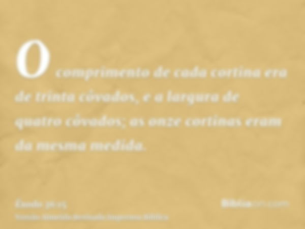 O comprimento de cada cortina era de trinta côvados, e a largura de quatro côvados; as onze cortinas eram da mesma medida.