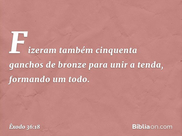 Fizeram também cinquenta ganchos de bron­ze para unir a tenda, formando um todo. -- Êxodo 36:18