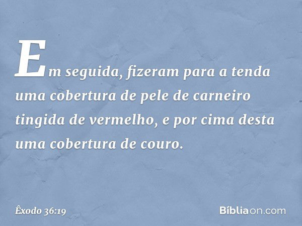 Em seguida, fizeram para a tenda uma cober­tura de pele de carneiro tingida de vermelho, e por cima desta uma cobertura de couro. -- Êxodo 36:19