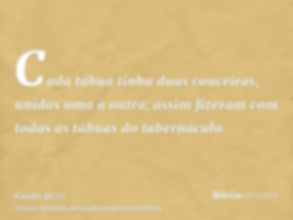 Cada tábua tinha duas couceiras, unidas uma à outra; assim fizeram com todas as tábuas do tabernáculo.