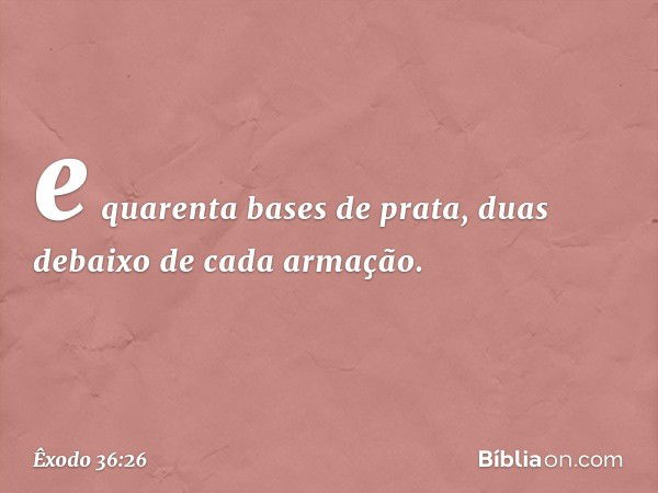 e quarenta bases de prata, duas debaixo de cada armação. -- Êxodo 36:26