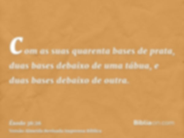 com as suas quarenta bases de prata, duas bases debaixo de uma tábua, e duas bases debaixo de outra.