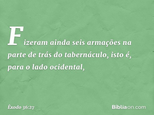 Fizeram ainda seis armações na parte de trás do tabernáculo, isto é, para o lado ocidental, -- Êxodo 36:27