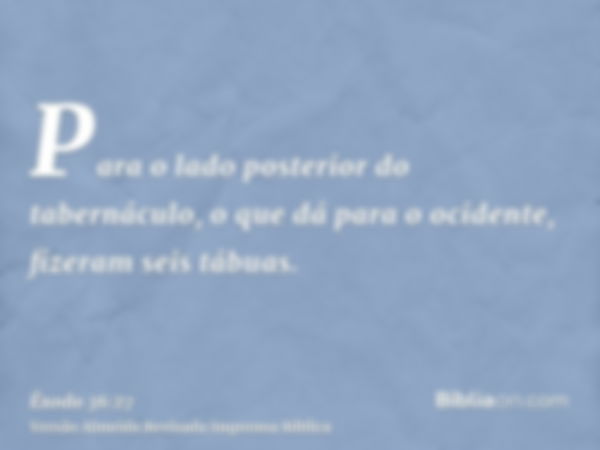 Para o lado posterior do tabernáculo, o que dá para o ocidente, fizeram seis tábuas.