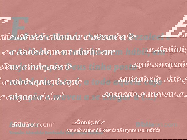 Então Moisés chamou a Bezaleel e a Aoliabe, e a todo homem hábil, em cujo coração Deus tinha posto sabedoria, isto é, a todo aquele cujo coração o moveu a se ch