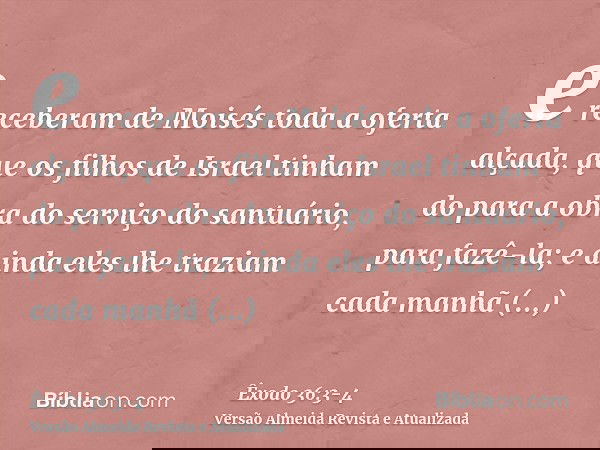 e receberam de Moisés toda a oferta alçada, que os filhos de Israel tinham do para a obra do serviço do santuário, para fazê-la; e ainda eles lhe traziam cada m
